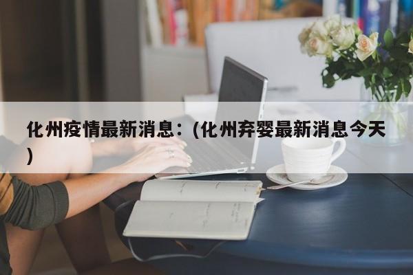 化州疫情最新消息：(化州弃婴最新消息今天)