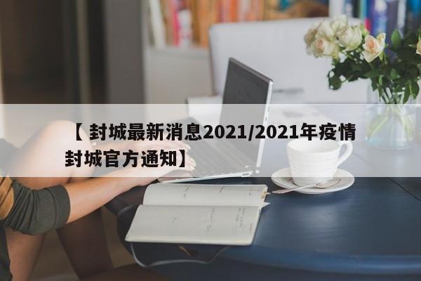 【 封城最新消息2021/2021年疫情封城官方通知】