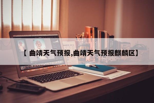 【 曲靖天气预报,曲靖天气预报麒麟区】