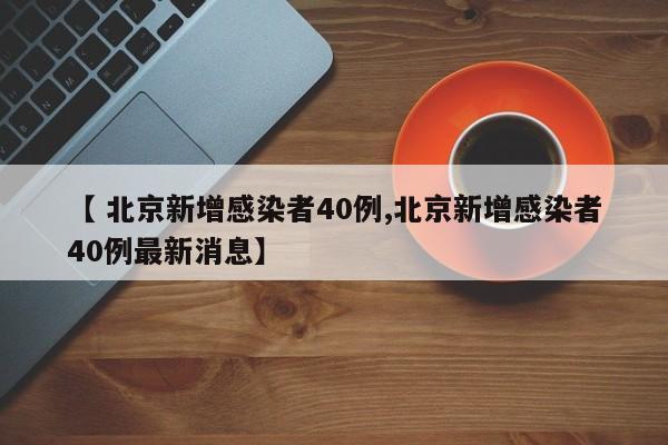 【 北京新增感染者40例,北京新增感染者40例最新消息】