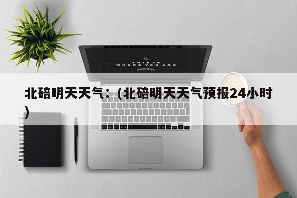 北碚明天天气：(北碚明天天气预报24小时)