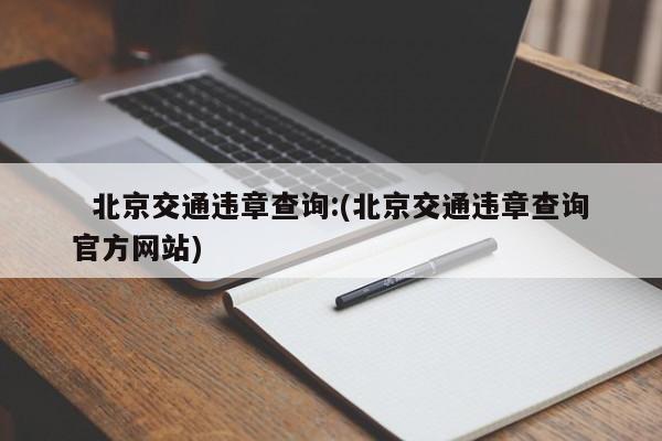   北京交通违章查询:(北京交通违章查询官方网站)