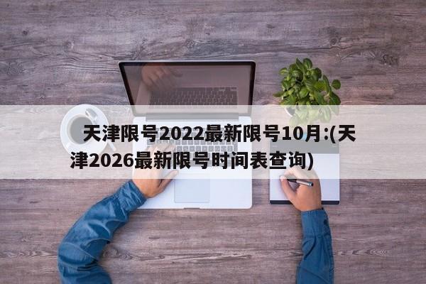   天津限号2022最新限号10月:(天津2026最新限号时间表查询)