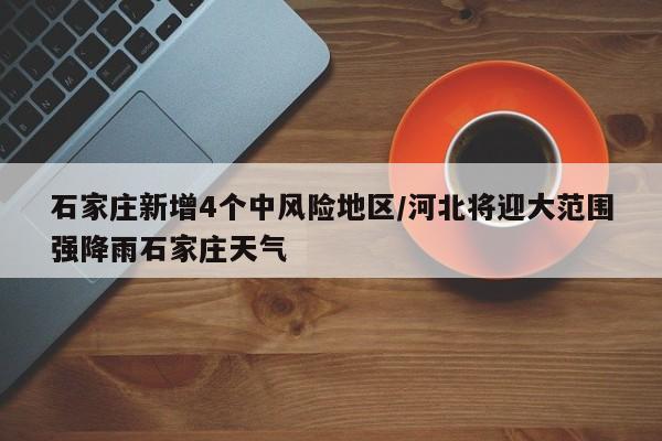 石家庄新增4个中风险地区/河北将迎大范围强降雨石家庄天气