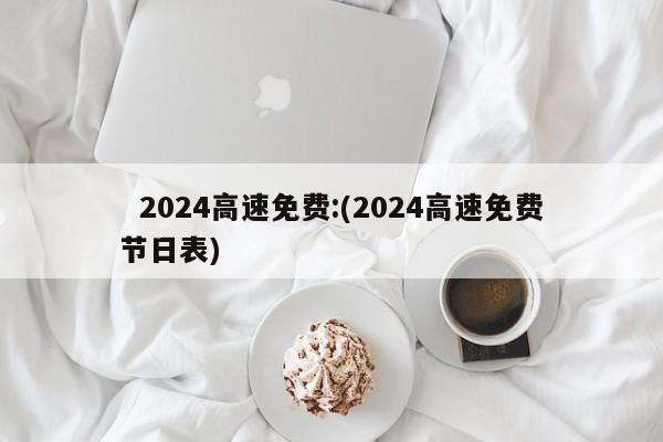 2024高速免费:(2024高速免费节日表)