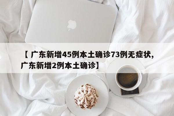 【 广东新增45例本土确诊73例无症状,广东新增2例本土确诊】