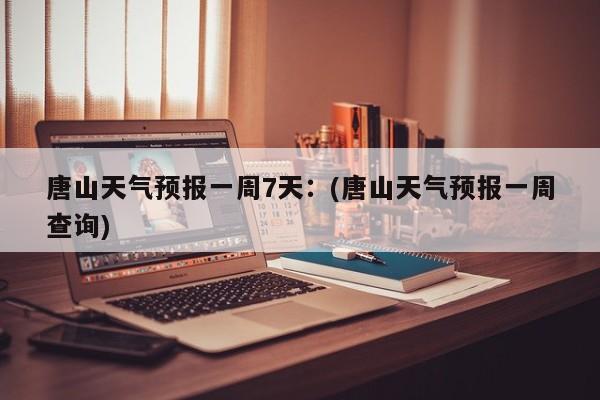 唐山天气预报一周7天：(唐山天气预报一周查询)