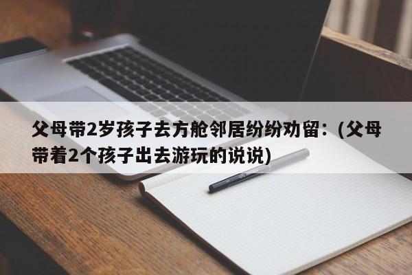 父母带2岁孩子去方舱邻居纷纷劝留：(父母带着2个孩子出去游玩的说说)