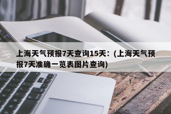 上海天气预报7天查询15天：(上海天气预报7天准确一览表图片查询)