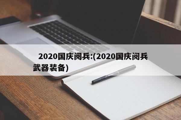   2020国庆阅兵:(2020国庆阅兵武器装备)
