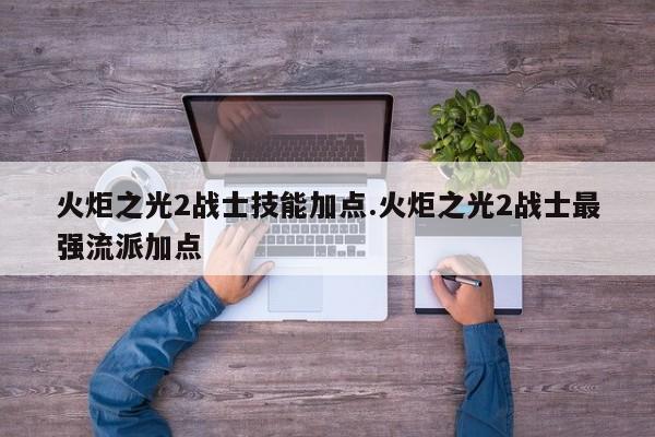 火炬之光2战士技能加点.火炬之光2战士最强流派加点