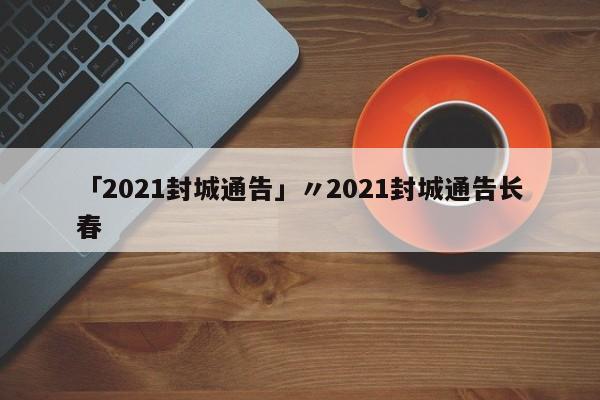 「2021封城通告」〃2021封城通告长春