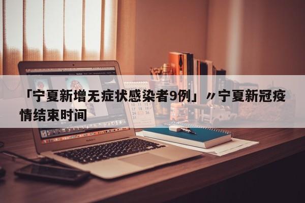 「宁夏新增无症状感染者9例」〃宁夏新冠疫情结束时间
