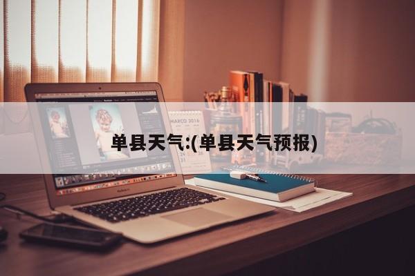  单县天气:(单县天气预报)