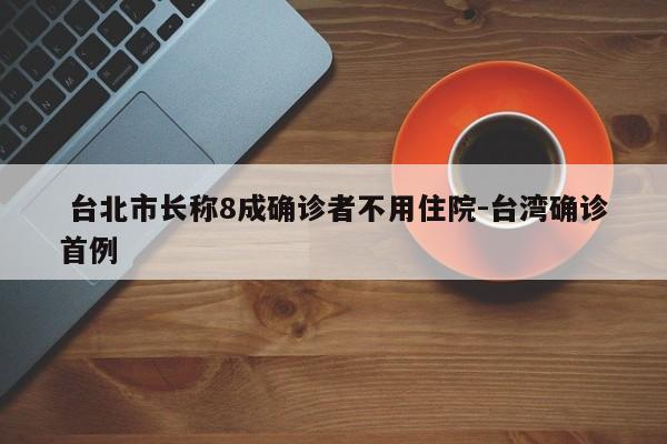  台北市长称8成确诊者不用住院-台湾确诊首例