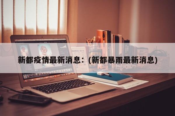 新都疫情最新消息：(新都暴雨最新消息)