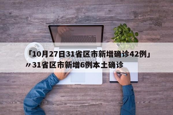 「10月27日31省区市新增确诊42例」〃31省区市新增6例本土确诊