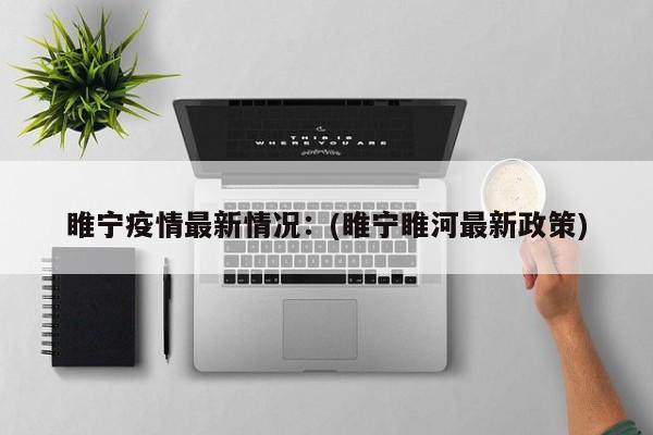 睢宁疫情最新情况：(睢宁睢河最新政策)