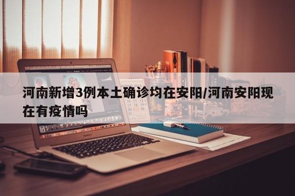 河南新增3例本土确诊均在安阳/河南安阳现在有疫情吗