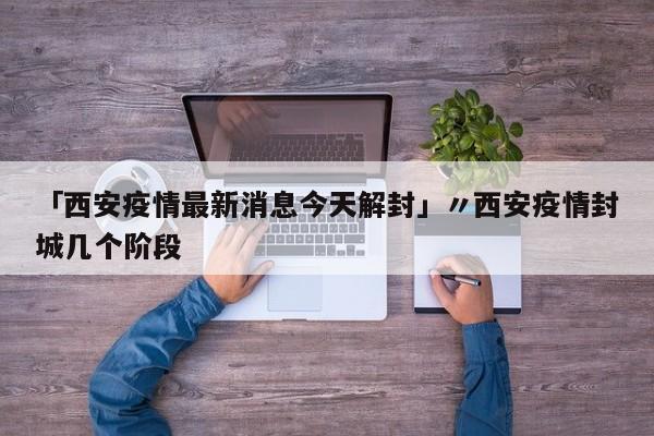 「西安疫情最新消息今天解封」〃西安疫情封城几个阶段