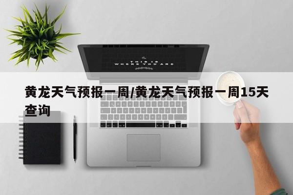 黄龙天气预报一周/黄龙天气预报一周15天查询