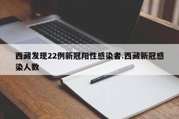 西藏发现22例新冠阳性感染者.西藏新冠感染人数