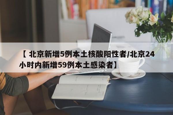 【 北京新增5例本土核酸阳性者/北京24小时内新增59例本土感染者】
