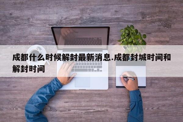 成都什么时候解封最新消息.成都封城时间和解封时间