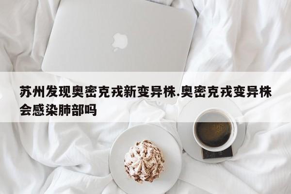 苏州发现奥密克戎新变异株.奥密克戎变异株会感染肺部吗