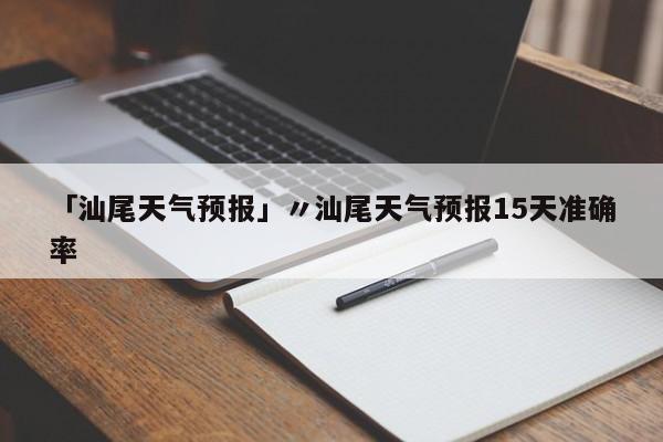 「汕尾天气预报」〃汕尾天气预报15天准确率