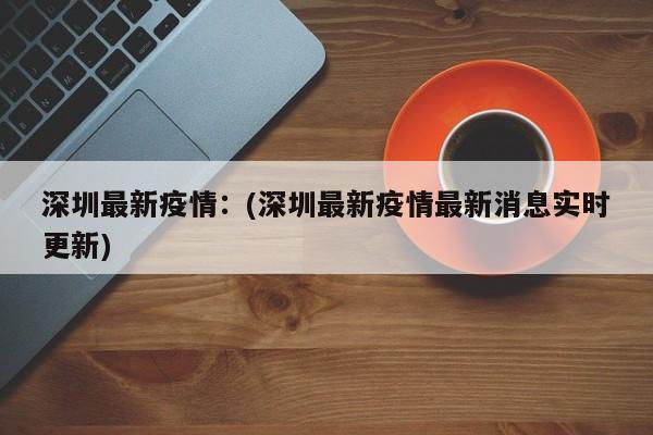 深圳最新疫情：(深圳最新疫情最新消息实时更新)