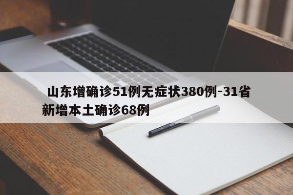  山东增确诊51例无症状380例-31省新增本土确诊68例