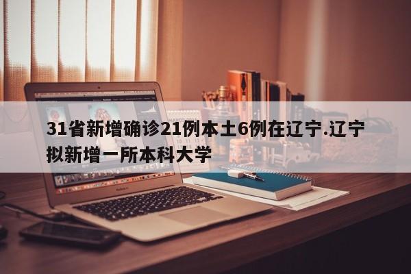 31省新增确诊21例本土6例在辽宁.辽宁拟新增一所本科大学