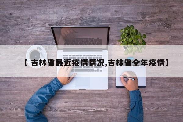 【 吉林省最近疫情情况,吉林省全年疫情】