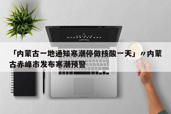 「内蒙古一地通知寒潮停做核酸一天」〃内蒙古赤峰市发布寒潮预警