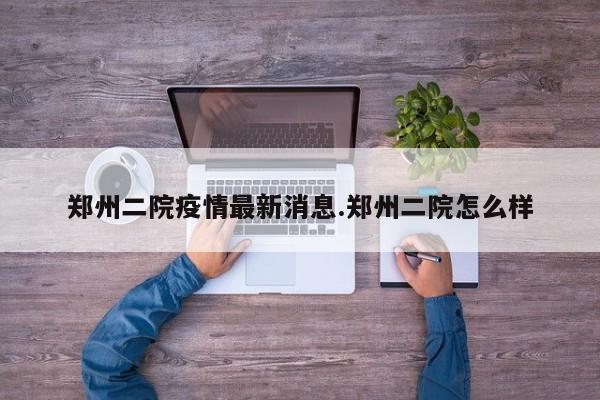 郑州二院疫情最新消息.郑州二院怎么样