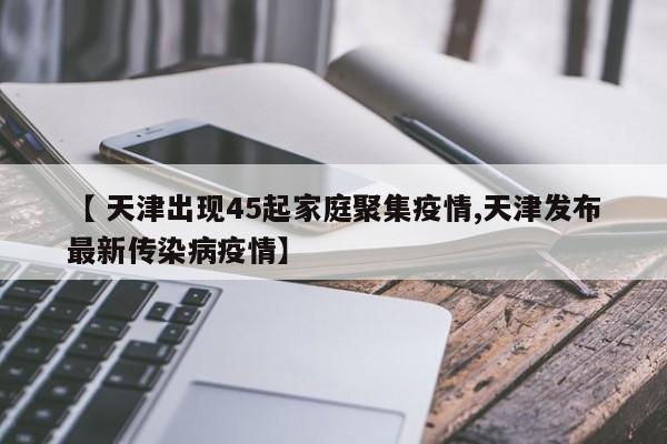 【 天津出现45起家庭聚集疫情,天津发布最新传染病疫情】
