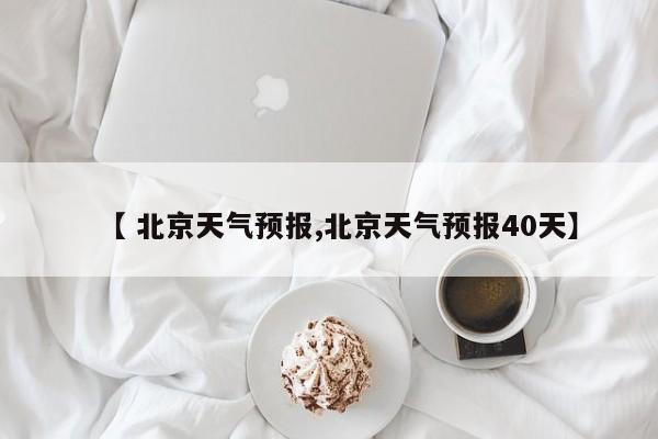【 北京天气预报,北京天气预报40天】