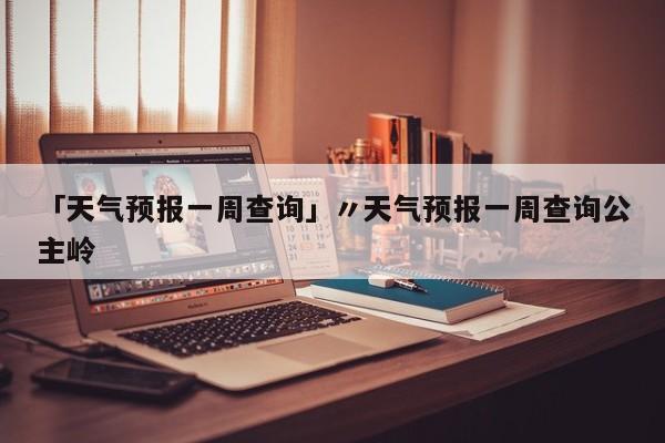 「天气预报一周查询」〃天气预报一周查询公主岭