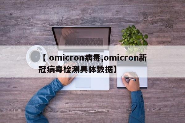 【 omicron病毒,omicron新冠病毒检测具体数据】