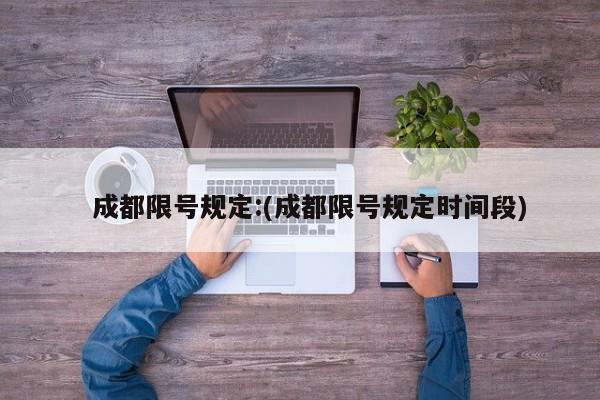   成都限号规定:(成都限号规定时间段)