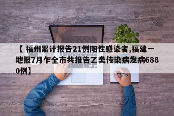 【 福州累计报告21例阳性感染者,福建一地报7月乍全市共报告乙类传染病发病6880例】