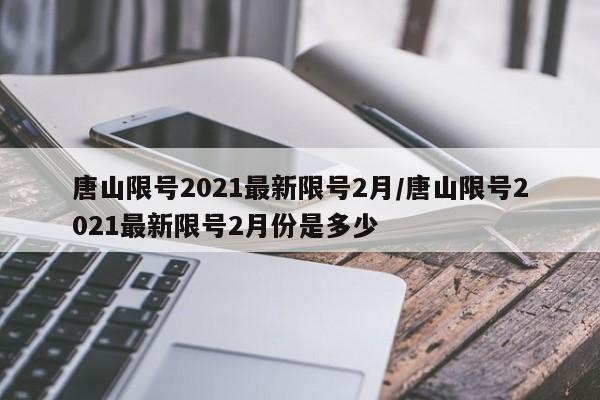 唐山限号2021最新限号2月/唐山限号2021最新限号2月份是多少