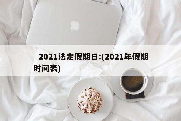  2021法定假期日:(2021年假期时间表)