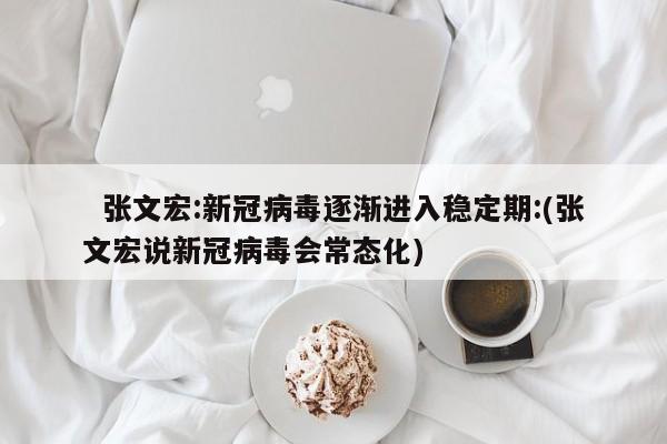   张文宏:新冠病毒逐渐进入稳定期:(张文宏说新冠病毒会常态化)