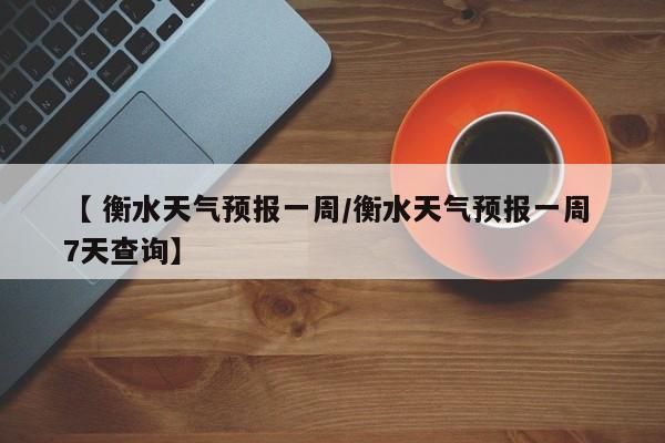 【 衡水天气预报一周/衡水天气预报一周 7天查询】