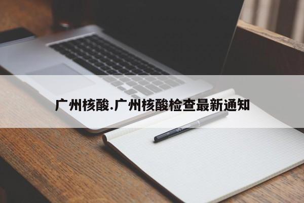 广州核酸.广州核酸检查最新通知
