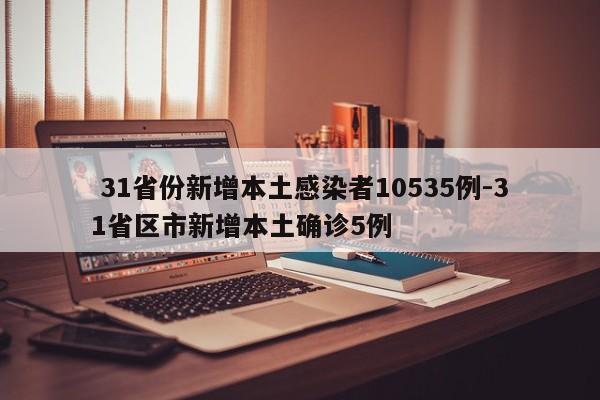  31省份新增本土感染者10535例-31省区市新增本土确诊5例