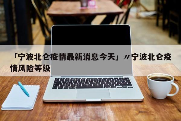 「宁波北仑疫情最新消息今天」〃宁波北仑疫情风险等级