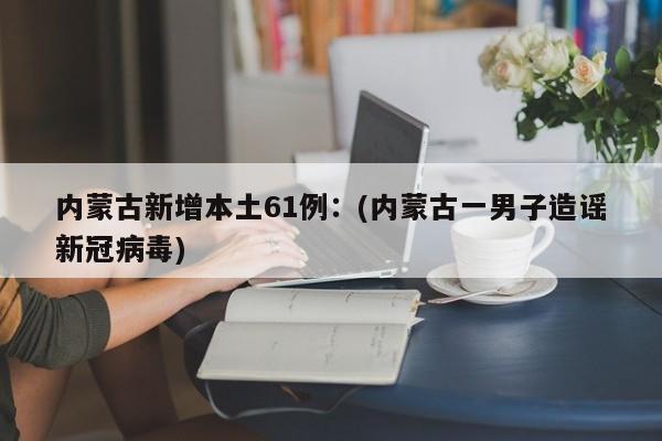 内蒙古新增本土61例：(内蒙古一男子造谣新冠病毒)
